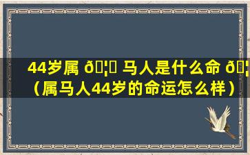 44岁属 🦍 马人是什么命 🦅 （属马人44岁的命运怎么样）